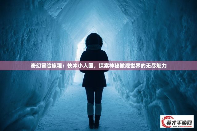 奇幻冒险旅程：快冲小人国，探索神秘微观世界的无尽魅力